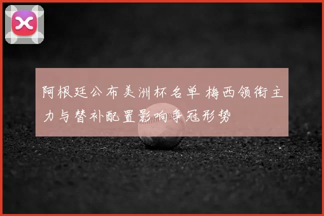 阿根廷公布美洲杯名单 梅西领衔主力与替补配置影响争冠形势