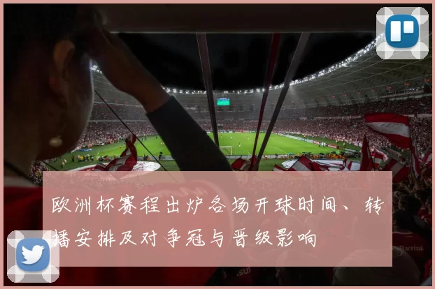 欧洲杯赛程出炉各场开球时间、转播安排及对争冠与晋级影响