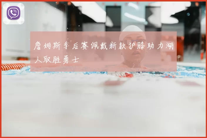 詹姆斯季后赛佩戴新款护膝助力湖人取胜勇士