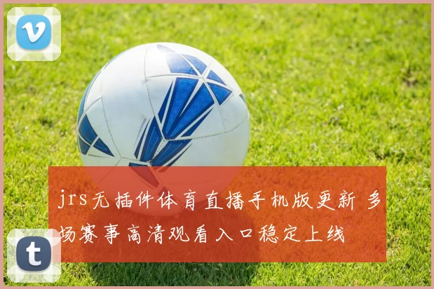 jrs无插件体育直播手机版更新 多场赛事高清观看入口稳定上线