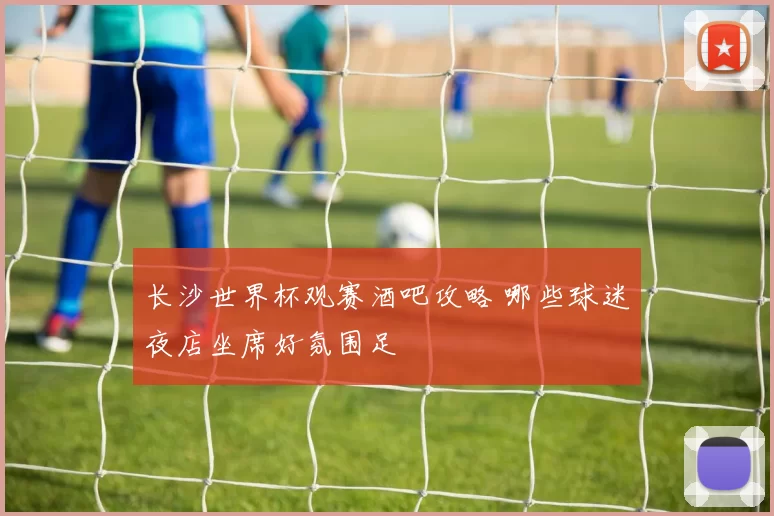 长沙世界杯观赛酒吧攻略 哪些球迷夜店坐席好氛围足
