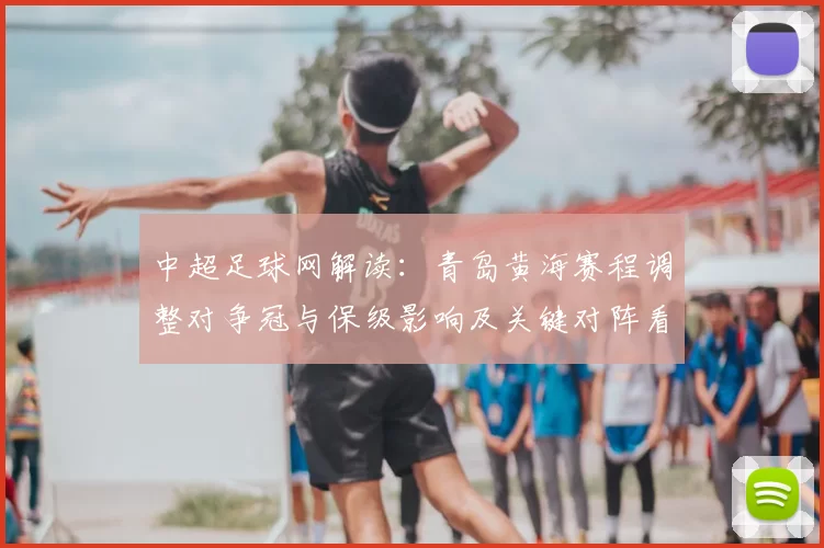 中超足球网解读：青岛黄海赛程调整对争冠与保级影响及关键对阵看点