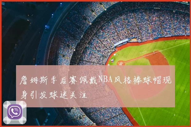 詹姆斯季后赛佩戴NBA风格棒球帽现身引发球迷关注