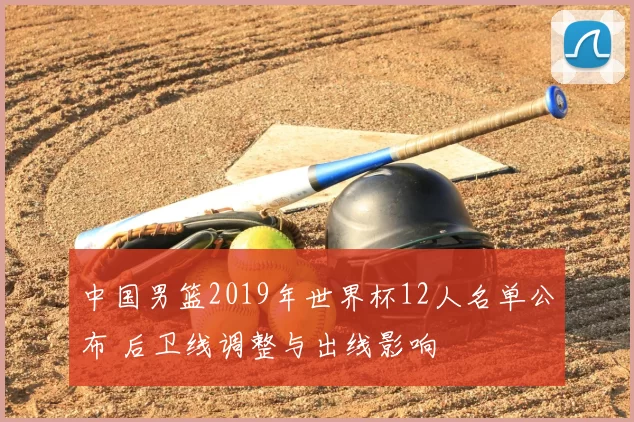 中国男篮2019年世界杯12人名单公布 后卫线调整与出线影响
