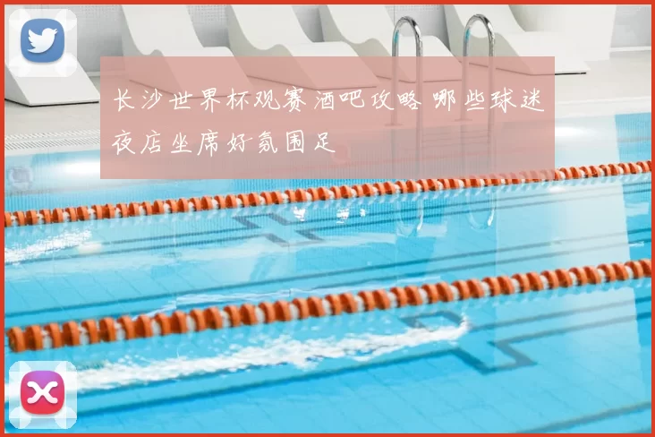 长沙世界杯观赛酒吧攻略 哪些球迷夜店坐席好氛围足