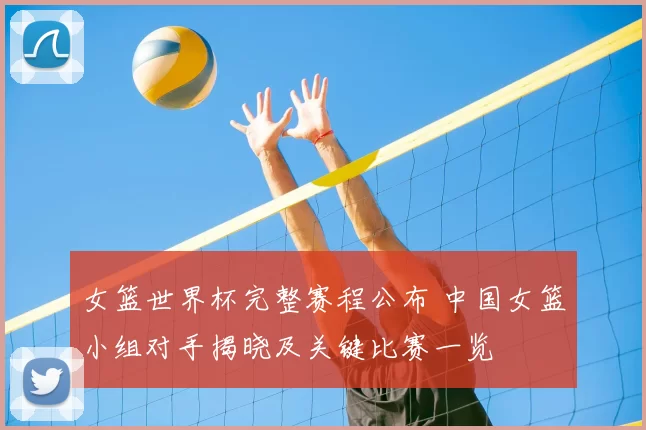 女篮世界杯完整赛程公布 中国女篮小组对手揭晓及关键比赛一览