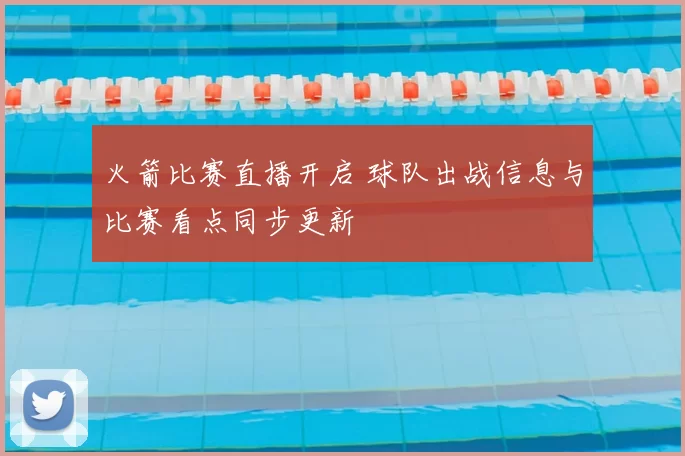 火箭比赛直播开启 球队出战信息与比赛看点同步更新