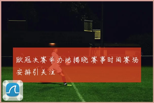 欧冠决赛举办地揭晓 赛事时间赛场安排引关注