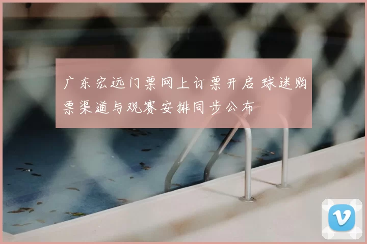 广东宏远门票网上订票开启 球迷购票渠道与观赛安排同步公布