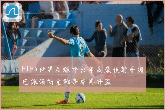 FIFA世界足球评出年度最佳射手姆巴佩领衔金靴争夺再升温