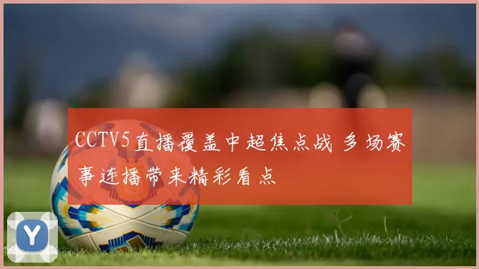 CCTV5直播覆盖中超焦点战 多场赛事连播带来精彩看点