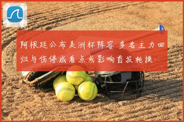 阿根廷公布美洲杯阵容 多名主力回归与伤停成看点或影响首发轮换